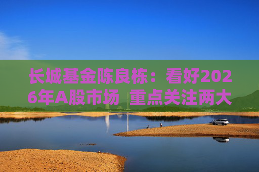 长城基金陈良栋：看好2026年A股市场  重点关注两大方向