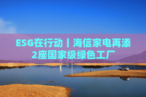 ESG在行动丨海信家电再添2座国家级绿色工厂