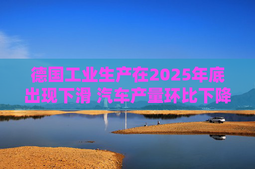 德国工业生产在2025年底出现下滑 汽车产量环比下降8.9%