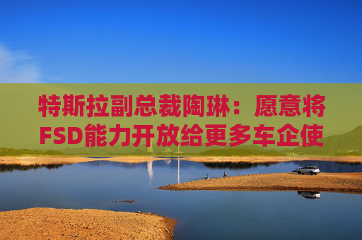 特斯拉副总裁陶琳：愿意将FSD能力开放给更多车企使用，未来每一辆车都应该具备自动驾驶能力