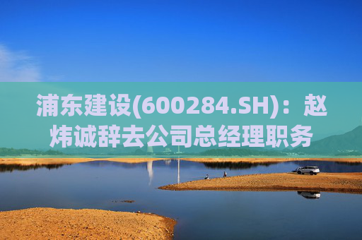 浦东建设(600284.SH)：赵炜诚辞去公司总经理职务