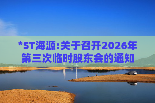 *ST海源:关于召开2026年第三次临时股东会的通知
