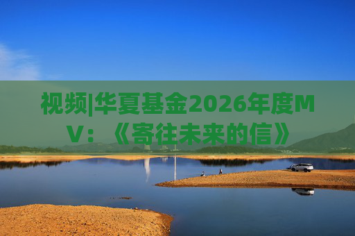 视频|华夏基金2026年度MV：《寄往未来的信》