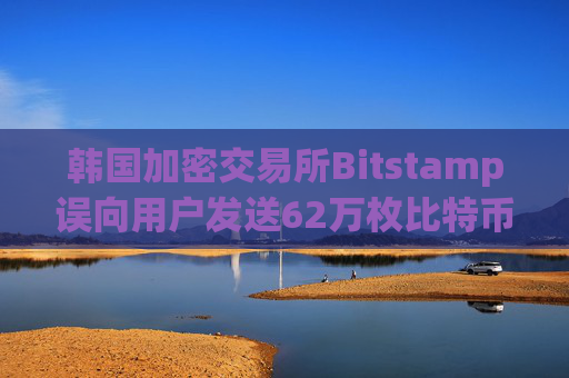 韩国加密交易所Bitstamp误向用户发送62万枚比特币