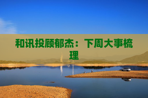 和讯投顾郁杰：下周大事梳理