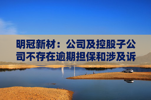 明冠新材：公司及控股子公司不存在逾期担保和涉及诉讼担保的情形