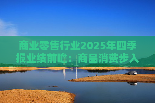 商业零售行业2025年四季报业绩前瞻：商品消费步入高基数 掘金AI及新消费赛道