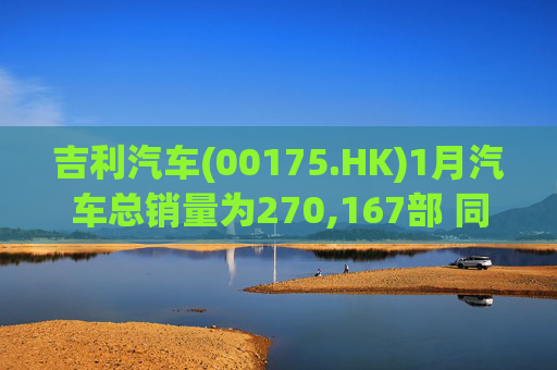吉利汽车(00175.HK)1月汽车总销量为270,167部 同比增长约1%
