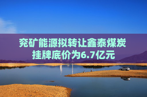 兖矿能源拟转让鑫泰煤炭 挂牌底价为6.7亿元