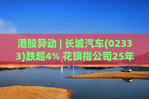港股异动 | 长城汽车(02333)跌超4% 花旗指公司25年盈利逊于预期 投入增加导致净利润下降