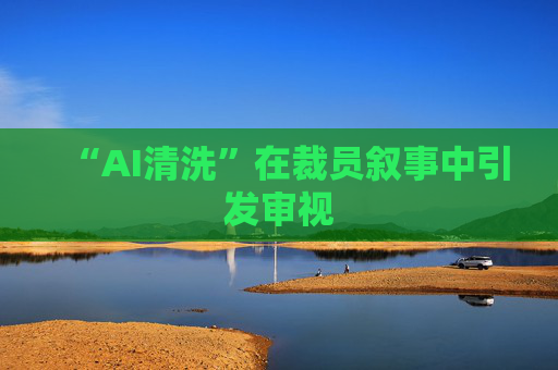 “AI清洗”在裁员叙事中引发审视  第1张