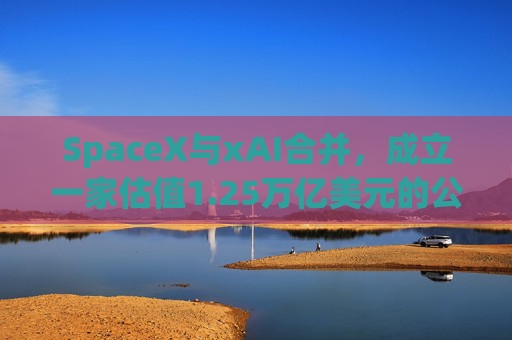 SpaceX与xAI合并，成立一家估值1.25万亿美元的公司