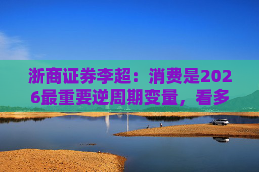 浙商证券李超：消费是2026最重要逆周期变量，看多A股