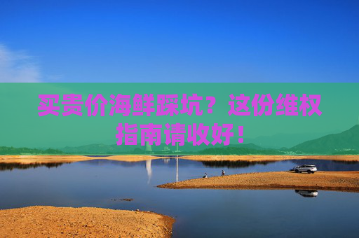 买贵价海鲜踩坑？这份维权指南请收好！