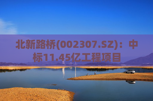 北新路桥(002307.SZ)：中标11.45亿工程项目
