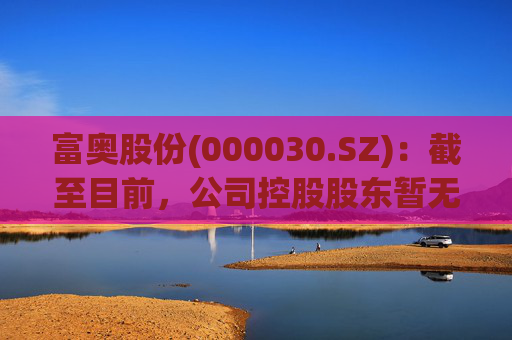 富奥股份(000030.SZ)：截至目前，公司控股股东暂无相关整合计划