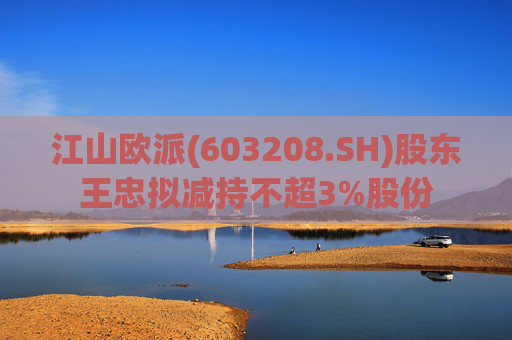 江山欧派(603208.SH)股东王忠拟减持不超3%股份