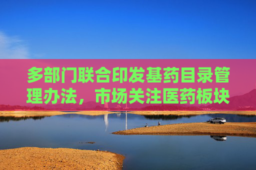多部门联合印发基药目录管理办法，市场关注医药板块