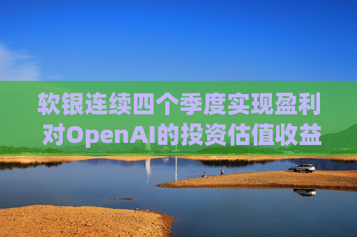 软银连续四个季度实现盈利 对OpenAI的投资估值收益带来提振