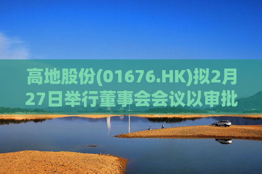 高地股份(01676.HK)拟2月27日举行董事会会议以审批中期业绩