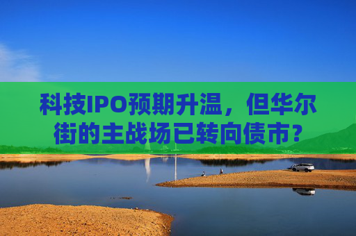 科技IPO预期升温，但华尔街的主战场已转向债市？