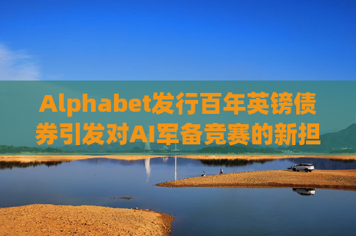 Alphabet发行百年英镑债券引发对AI军备竞赛的新担忧