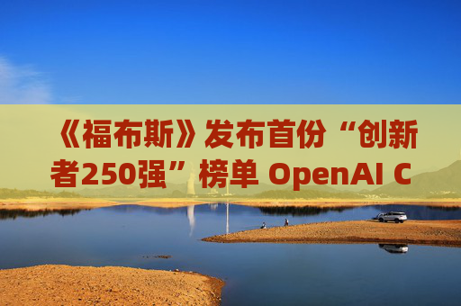 《福布斯》发布首份“创新者250强”榜单 OpenAI CEO排名第6