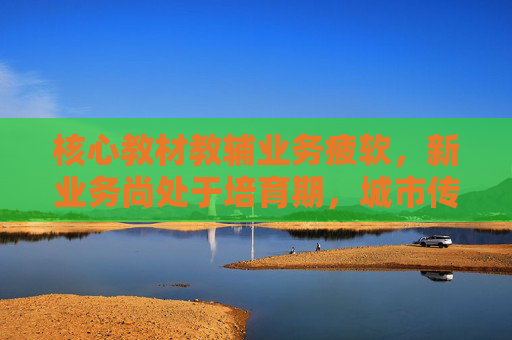 核心教材教辅业务疲软，新业务尚处于培育期，城市传媒将现上市后首亏