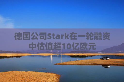 德国公司Stark在一轮融资中估值超10亿欧元