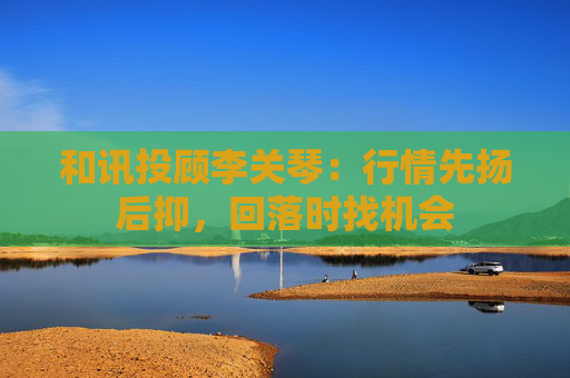 和讯投顾李关琴：行情先扬后抑，回落时找机会