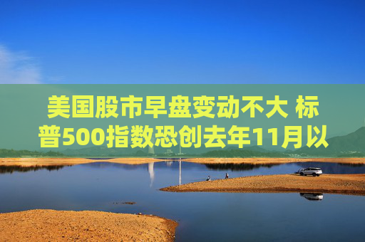 美国股市早盘变动不大 标普500指数恐创去年11月以来表现最糟的一周