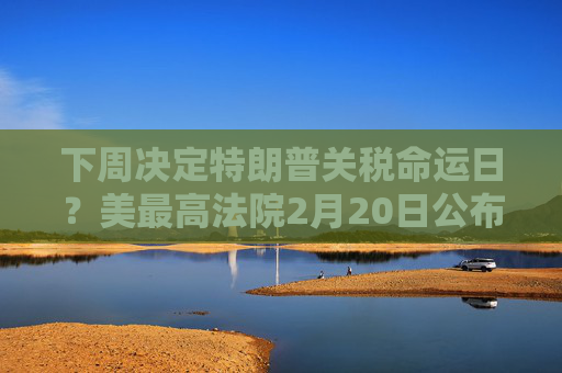 下周决定特朗普关税命运日？美最高法院2月20日公布新一批裁决意见