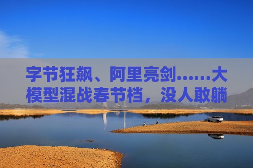 字节狂飙、阿里亮剑……大模型混战春节档，没人敢躺