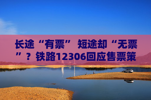 长途“有票” 短途却“无票”？铁路12306回应售票策略