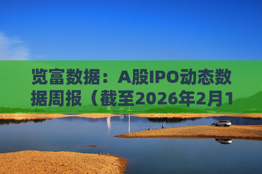 览富数据：A股IPO动态数据周报（截至2026年2月15日）