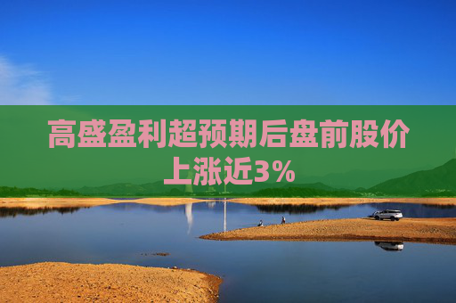 高盛盈利超预期后盘前股价上涨近3%