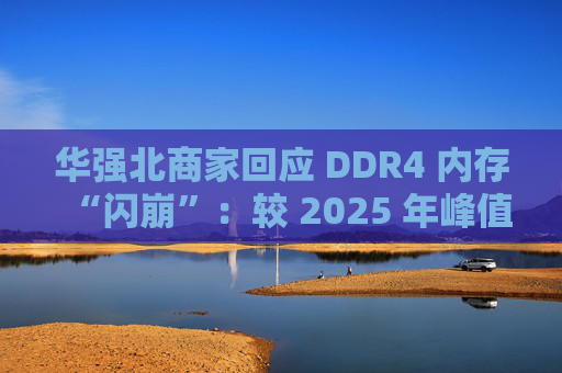 华强北商家回应 DDR4 内存“闪崩”：较 2025 年峰值回落约 10-20%，市场炒作心态有所收敛