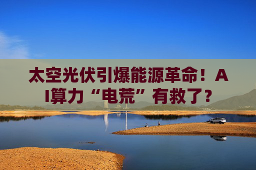 太空光伏引爆能源革命！AI算力“电荒”有救了？