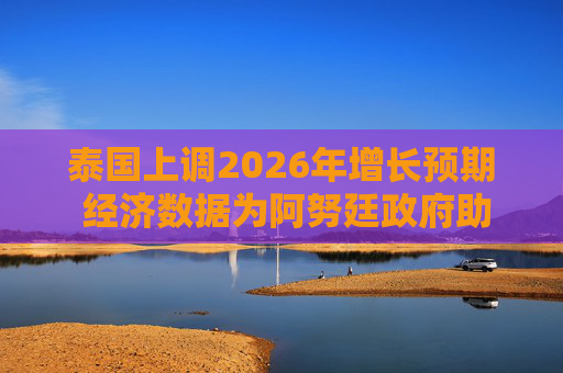 泰国上调2026年增长预期 经济数据为阿努廷政府助力