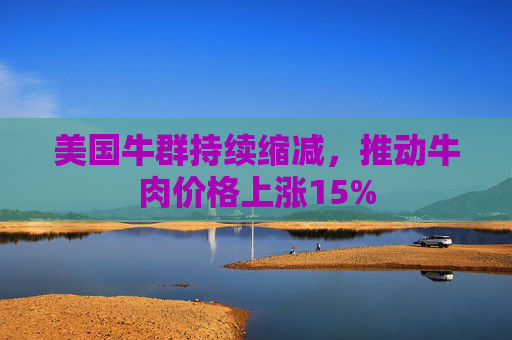 美国牛群持续缩减，推动牛肉价格上涨15%
