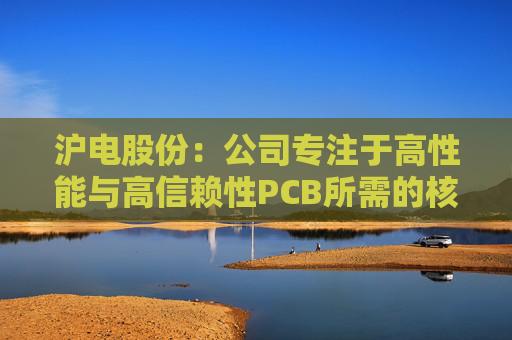 沪电股份：公司专注于高性能与高信赖性PCB所需的核心技术