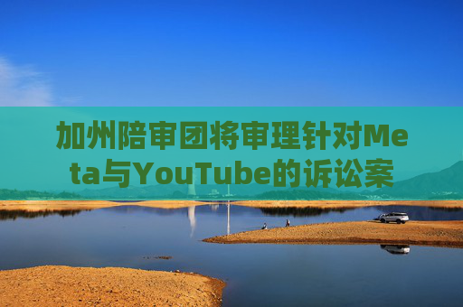 加州陪审团将审理针对Meta与YouTube的诉讼案