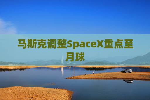 马斯克调整SpaceX重点至月球