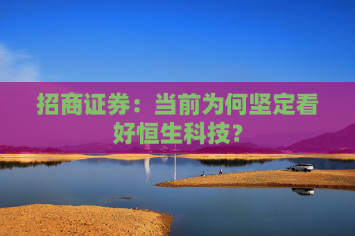 招商证券：当前为何坚定看好恒生科技？