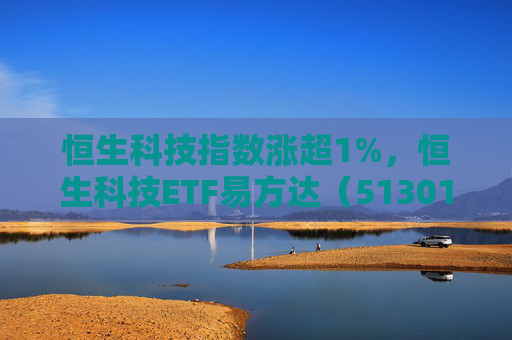 恒生科技指数涨超1%，恒生科技ETF易方达（513010）近6个交易日“吸金”超20亿元