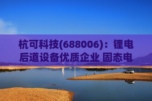 杭可科技(688006)：锂电后道设备优质企业 固态电池打开空间