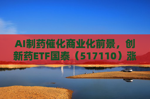 AI制药催化商业化前景，创新药ETF国泰（517110）涨超2.4%