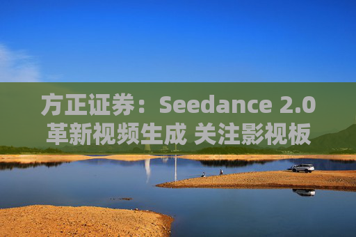 方正证券：Seedance 2.0革新视频生成 关注影视板块低位弹性机会