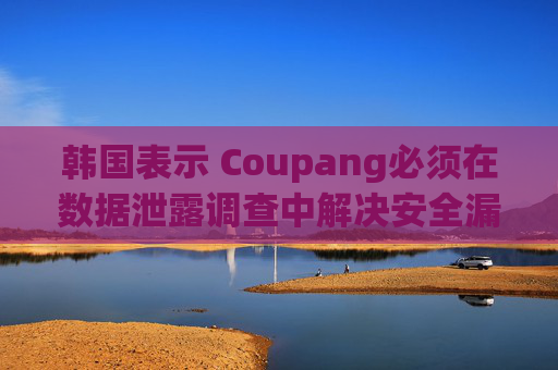 韩国表示 Coupang必须在数据泄露调查中解决安全漏洞问题