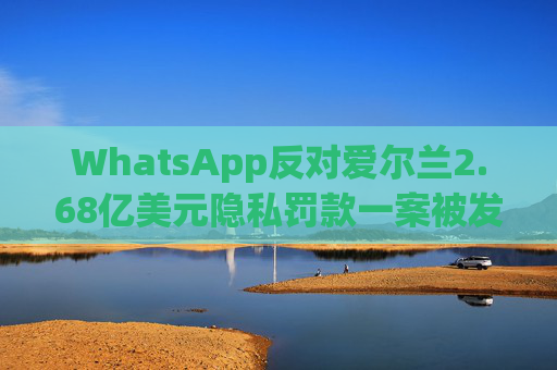 WhatsApp反对爱尔兰2.68亿美元隐私罚款一案被发回下级法庭重审